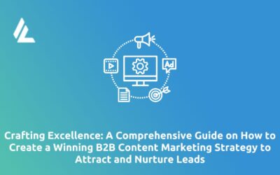 Crafting Excellence: A Comprehensive Guide on How to Create a Winning B2B Content Marketing Strategy to Attract and Nurture Leads