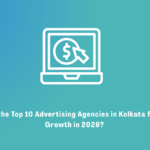 Which Are the Top 10 Advertising Agency in Kolkata for Business Growth in 2026? 