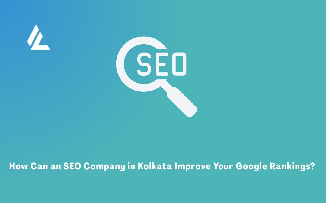 How Can an SEO Company in Kolkata Improve Your Google Rankings? 