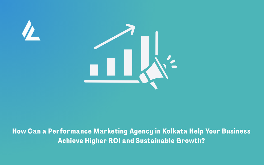 How Can a Performance Marketing Agency in Kolkata Help Your Business Achieve Higher ROI and Sustainable Growth?